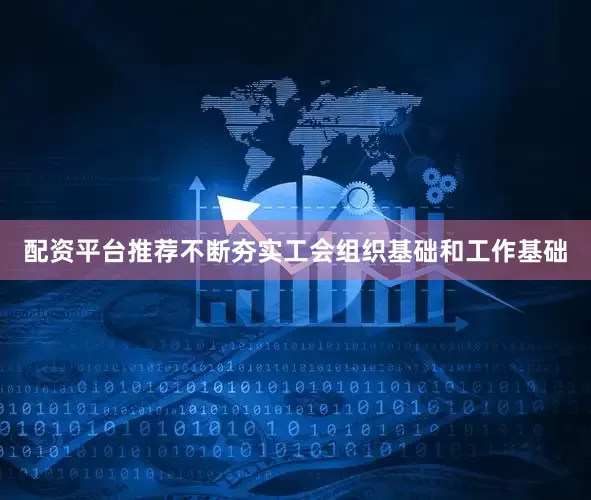 配资平台推荐不断夯实工会组织基础和工作基础