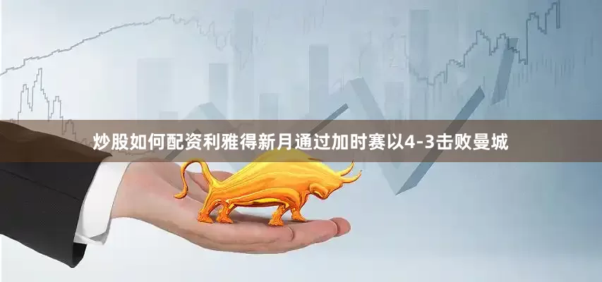 炒股如何配资利雅得新月通过加时赛以4-3击败曼城