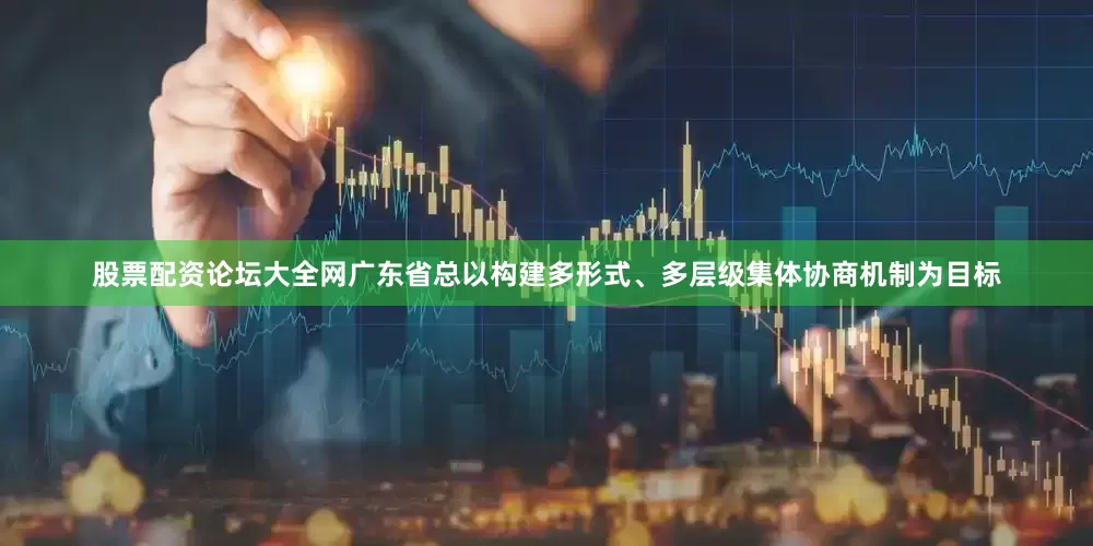股票配资论坛大全网广东省总以构建多形式、多层级集体协商机制为目标