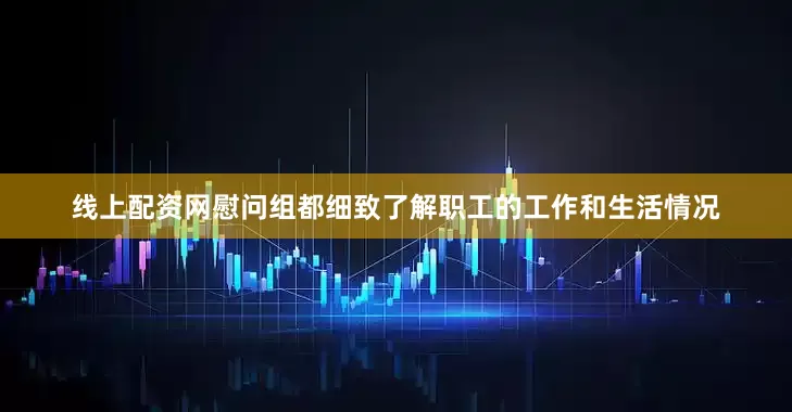 线上配资网慰问组都细致了解职工的工作和生活情况