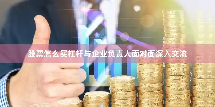 股票怎么买杠杆与企业负责人面对面深入交流