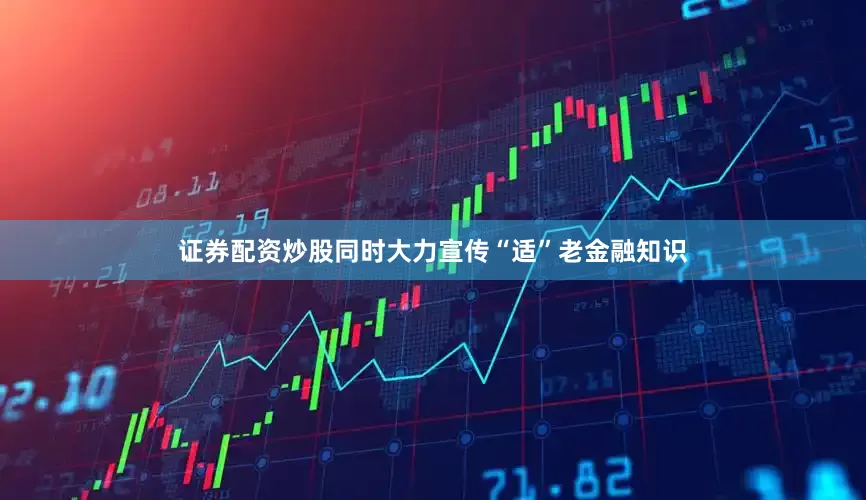 证券配资炒股同时大力宣传“适”老金融知识