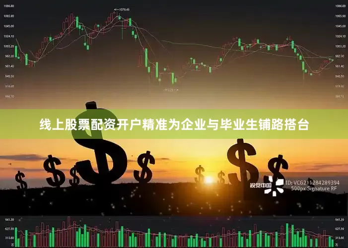 线上股票配资开户精准为企业与毕业生铺路搭台