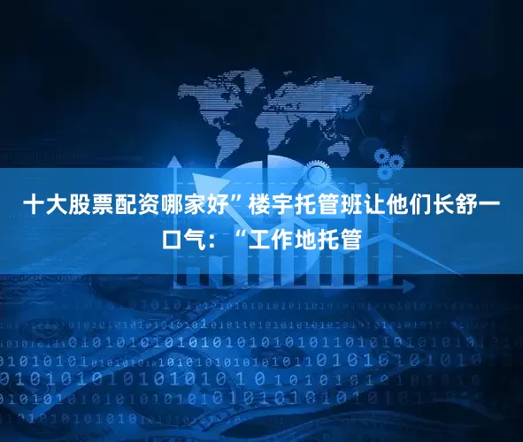 十大股票配资哪家好”楼宇托管班让他们长舒一口气：“工作地托管