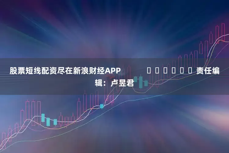 股票短线配资尽在新浪财经APP            						责任编辑：卢昱君
