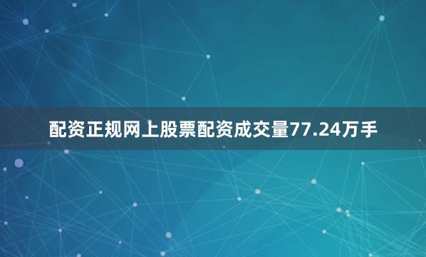 配资正规网上股票配资成交量77.24万手