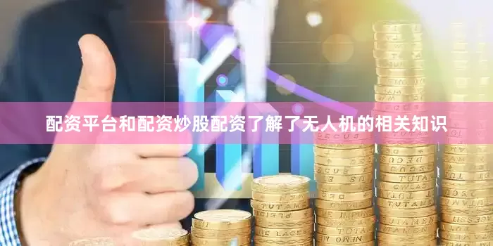 配资平台和配资炒股配资了解了无人机的相关知识