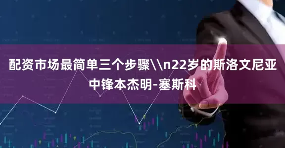 配资市场最简单三个步骤\n22岁的斯洛文尼亚中锋本杰明-塞斯科