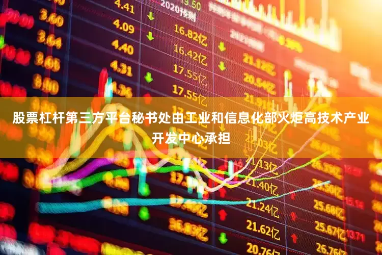股票杠杆第三方平台秘书处由工业和信息化部火炬高技术产业开发中心承担