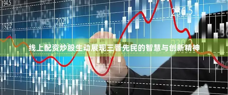 线上配资炒股生动展现三晋先民的智慧与创新精神