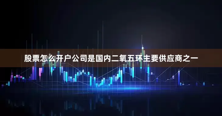 股票怎么开户公司是国内二氧五环主要供应商之一