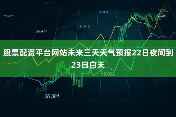 股票配资平台网站未来三天天气预报22日夜间到23日白天