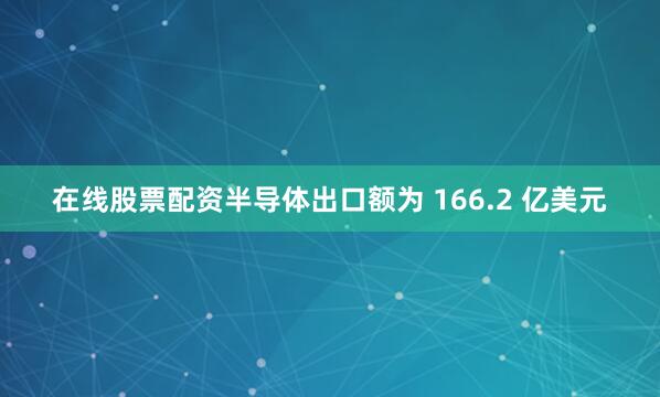 在线股票配资半导体出口额为 166.2 亿美元