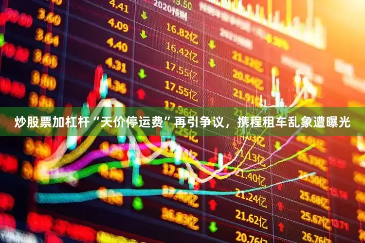 炒股票加杠杆“天价停运费”再引争议，携程租车乱象遭曝光
