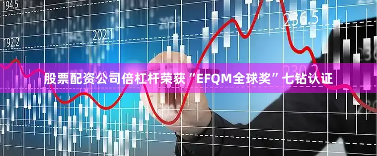 股票配资公司倍杠杆荣获“EFQM全球奖”七钻认证