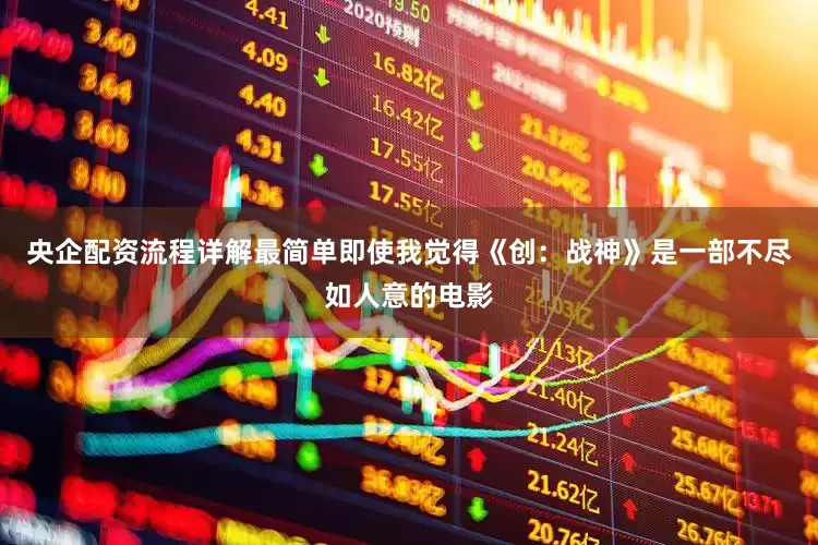 央企配资流程详解最简单即使我觉得《创：战神》是一部不尽如人意的电影
