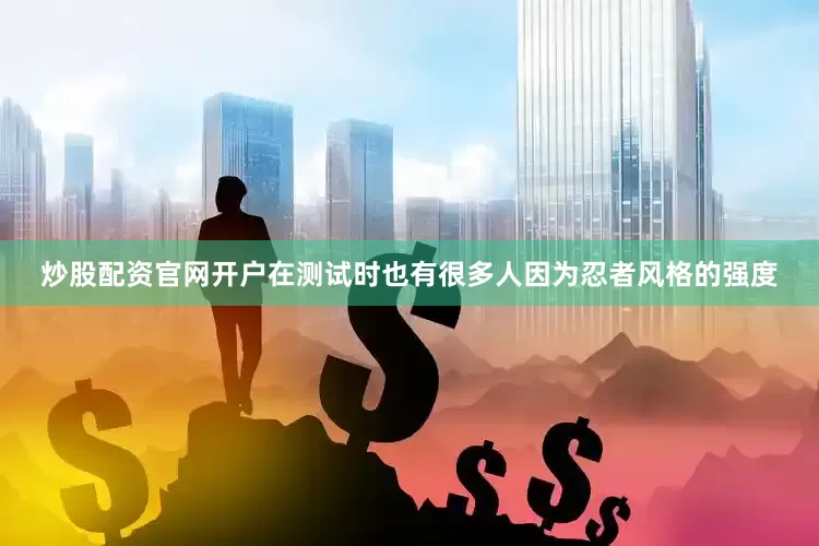 炒股配资官网开户在测试时也有很多人因为忍者风格的强度